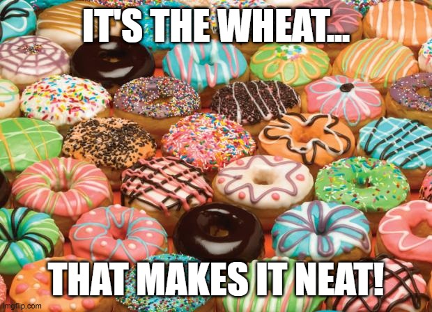 Gluten Morgen! aka Dunkin' Dementia | IT'S THE WHEAT... THAT MAKES IT NEAT! | image tagged in donuts,wheat brain,wheat belly,gluten morgen,wheat is neat,dunking dementia | made w/ Imgflip meme maker