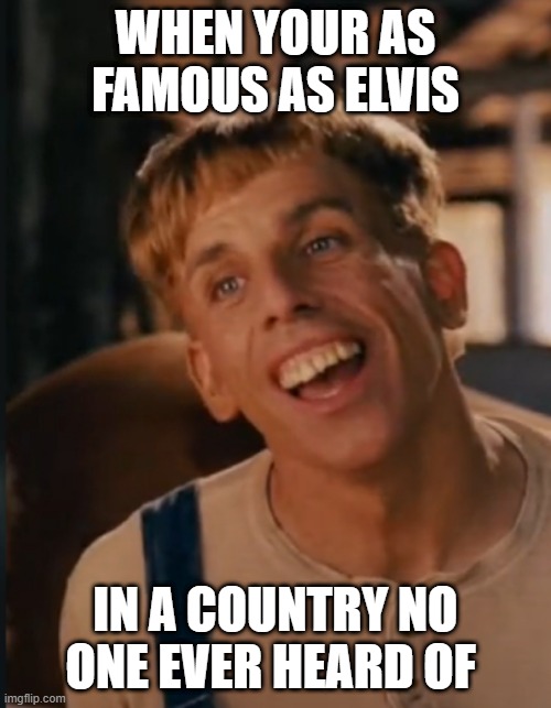big time | WHEN YOUR AS FAMOUS AS ELVIS; IN A COUNTRY NO ONE EVER HEARD OF | image tagged in simple jack | made w/ Imgflip meme maker