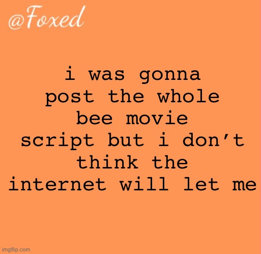 foxed orange temp | i was gonna post the whole bee movie script but i don’t think the internet will let me | image tagged in foxed orange temp | made w/ Imgflip meme maker
