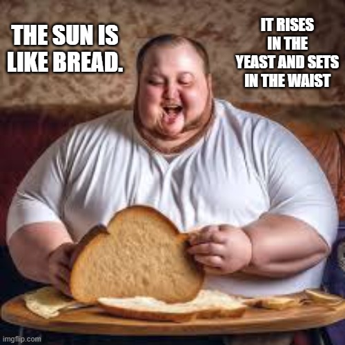 Bread is like the sun. It rises in the yeast and sets in the waist.   - funny - | IT RISES IN THE YEAST AND SETS IN THE WAIST; THE SUN IS LIKE BREAD. | image tagged in funny,bread,humor,play on words,sun | made w/ Imgflip meme maker