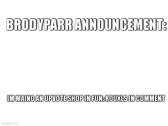 Blank White Template | BRODYPARR ANNOUNCEMENT:; IM MAING AN UPVOTE SHOP IN FUN: ROUXLS IN COMMENT | image tagged in blank white template | made w/ Imgflip meme maker