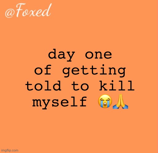 foxed orange temp | day one of getting told to kill myself 😭🙏 | image tagged in foxed orange temp | made w/ Imgflip meme maker