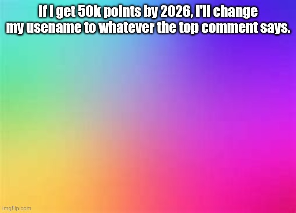 posted this meme in this stream for chaos | if i get 50k points by 2026, i'll change my usename to whatever the top comment says. | image tagged in rainbow template,challenge | made w/ Imgflip meme maker