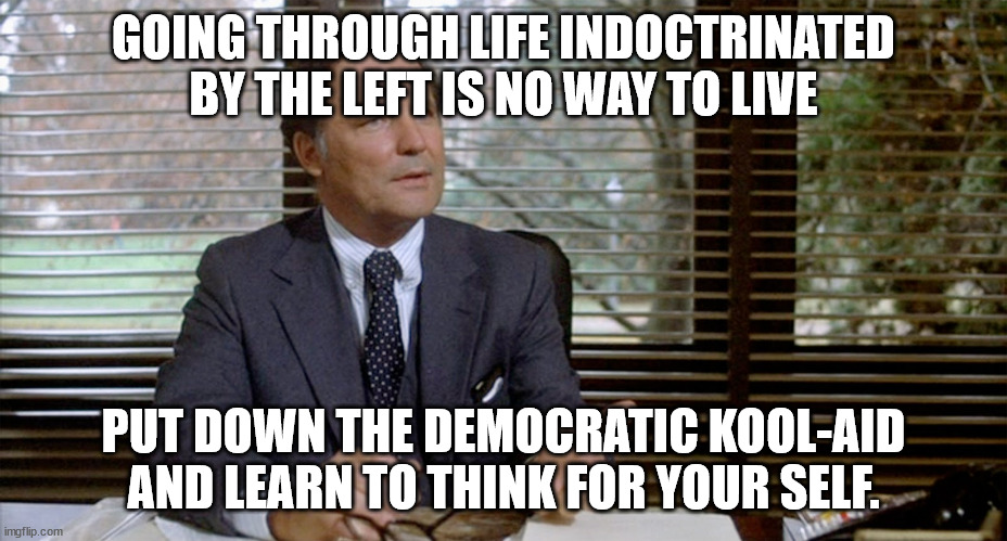 GOING THROUGH LIFE INDOCTRINATED BY THE LEFT IS NO WAY TO LIVE PUT DOWN THE DEMOCRATIC KOOL-AID AND LEARN TO THINK FOR YOUR SELF. | image tagged in animal house dean wormer | made w/ Imgflip meme maker