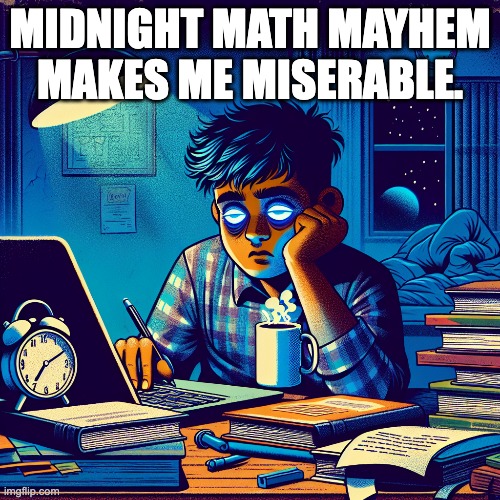 Midnight math mayhem makes me miserable. | MIDNIGHT MATH MAYHEM MAKES ME MISERABLE. | image tagged in homework | made w/ Imgflip meme maker
