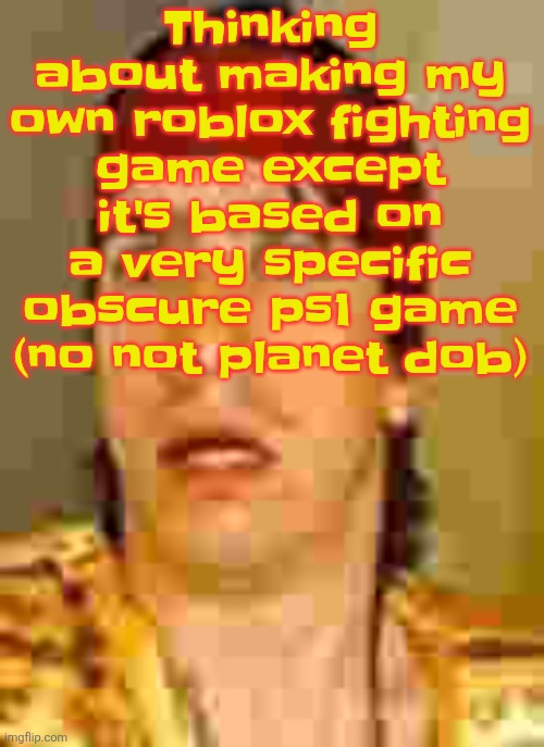 when the | Thinking about making my own roblox fighting game except it's based on a very specific obscure ps1 game (no not planet dob) | image tagged in when the | made w/ Imgflip meme maker