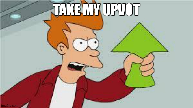 shut up and take my upvote | TAKE MY UPVOT | image tagged in shut up and take my upvote | made w/ Imgflip meme maker