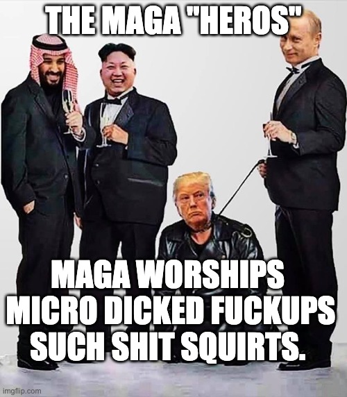 maga worships shit - they love the taste | THE MAGA "HEROS"; MAGA WORSHIPS 
MICRO DICKED FUCKUPS
SUCH SHIT SQUIRTS. | image tagged in dictators mbs kim putin and their pet clown trump | made w/ Imgflip meme maker