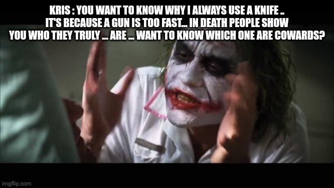 And everybody loses their minds Meme | KRIS : YOU WANT TO KNOW WHY I ALWAYS USE A KNIFE .. IT'S BECAUSE A GUN IS TOO FAST... IN DEATH PEOPLE SHOW YOU WHO THEY TRULY ... ARE ... WA | image tagged in memes,and everybody loses their minds | made w/ Imgflip meme maker