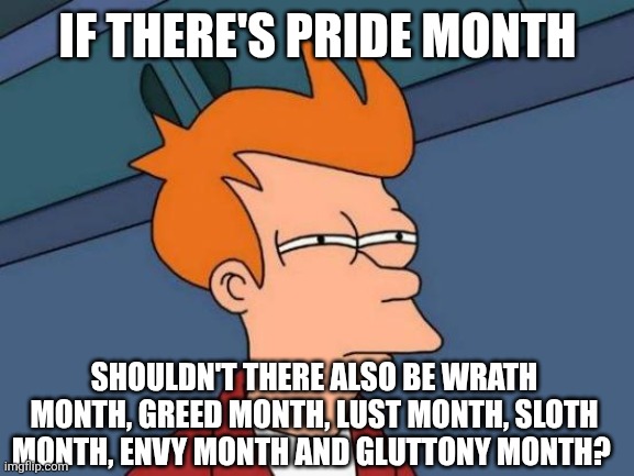 The seven deadly months | IF THERE'S PRIDE MONTH; SHOULDN'T THERE ALSO BE WRATH MONTH, GREED MONTH, LUST MONTH, SLOTH MONTH, ENVY MONTH AND GLUTTONY MONTH? | image tagged in memes,futurama fry | made w/ Imgflip meme maker