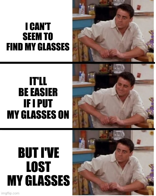 Joey Surprised 3 Panels | I CAN'T SEEM TO FIND MY GLASSES; IT'LL BE EASIER IF I PUT MY GLASSES ON; BUT I'VE LOST MY GLASSES | image tagged in joey surprised 3 panels | made w/ Imgflip meme maker