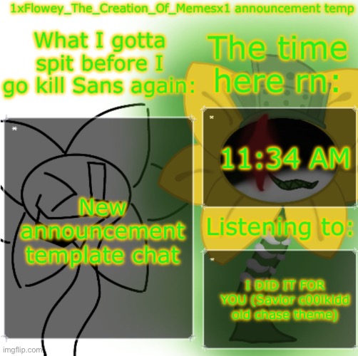 1xFlowey_The_Creation_Of_Memesx1 announcement temp | 11:34 AM; New announcement template chat; I DID IT FOR YOU (Savior c00lkidd old chase theme) | image tagged in 1xflowey_the_creation_of_memesx1 announcement temp | made w/ Imgflip meme maker