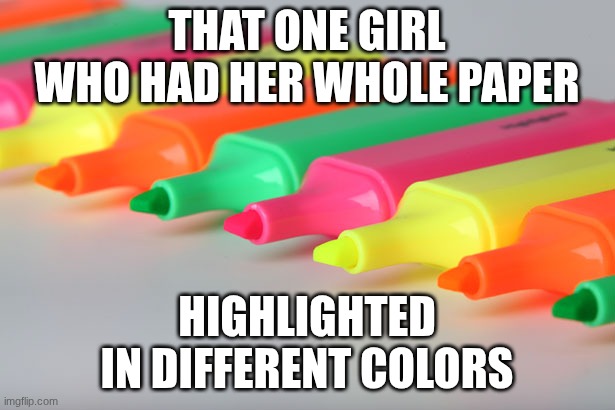 highlighter | THAT ONE GIRL WHO HAD HER WHOLE PAPER; HIGHLIGHTED IN DIFFERENT COLORS | image tagged in highlighter | made w/ Imgflip meme maker
