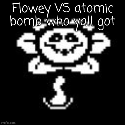 Flowey | Flowey VS atomic bomb who yall got | image tagged in flowey | made w/ Imgflip meme maker