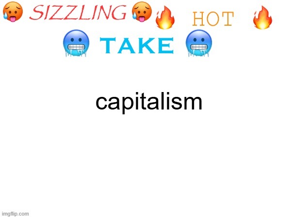 sizzling hot take | capitalism | image tagged in sizzling hot take | made w/ Imgflip meme maker