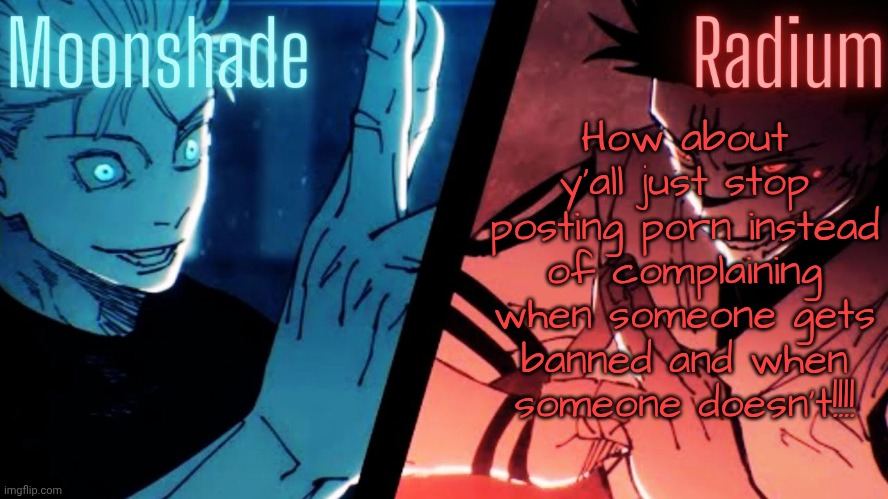 Moonshade and Radium JJK Template | How about y'all just stop posting porn instead of complaining when someone gets banned and when someone doesn't!!!! | image tagged in moonshade and radium jjk template | made w/ Imgflip meme maker