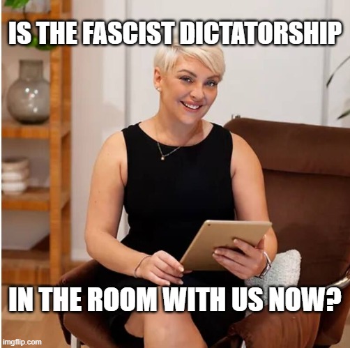 Fascist Dictatorship | IS THE FASCIST DICTATORSHIP; IN THE ROOM WITH US NOW? | image tagged in fascist dictatorship | made w/ Imgflip meme maker