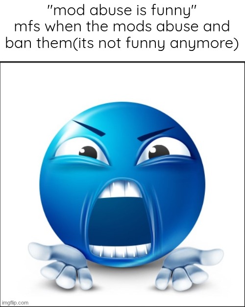 Angry Blue Guy | "mod abuse is funny" mfs when the mods abuse and ban them(its not funny anymore) | image tagged in angry blue guy | made w/ Imgflip meme maker