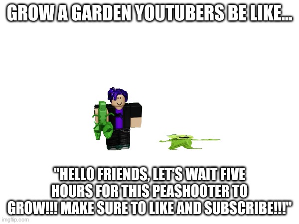 Grow a Garden Youtubers Be Like... | GROW A GARDEN YOUTUBERS BE LIKE... "HELLO FRIENDS, LET'S WAIT FIVE HOURS FOR THIS PEASHOOTER TO GROW!!! MAKE SURE TO LIKE AND SUBSCRIBE!!!" | image tagged in roblox | made w/ Imgflip meme maker