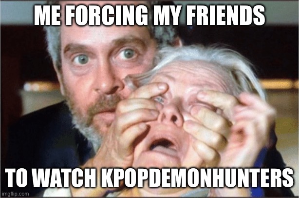 Bird box eyes open | ME FORCING MY FRIENDS; TO WATCH KPOPDEMONHUNTERS | image tagged in bird box eyes open | made w/ Imgflip meme maker