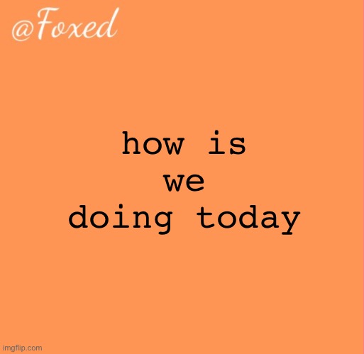 foxed orange temp | how is we doing today | image tagged in foxed orange temp | made w/ Imgflip meme maker