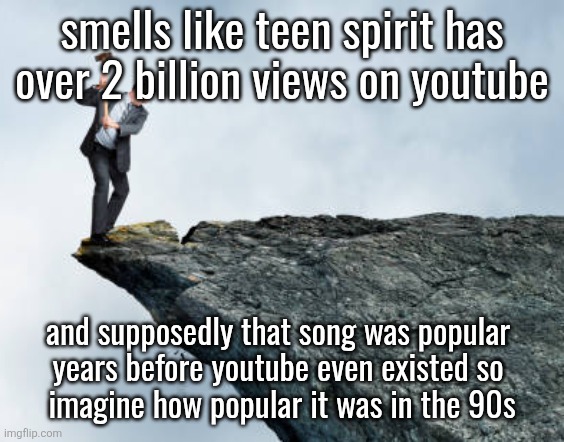 man breaking cliff | smells like teen spirit has over 2 billion views on youtube; and supposedly that song was popular 
years before youtube even existed so 
imagine how popular it was in the 90s | image tagged in man breaking cliff | made w/ Imgflip meme maker