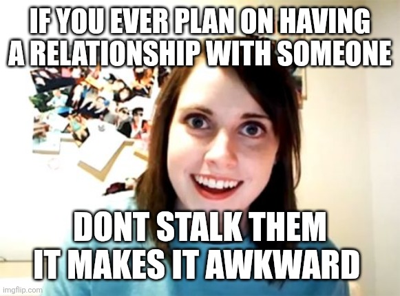 Overly Attached Girlfriend | IF YOU EVER PLAN ON HAVING A RELATIONSHIP WITH SOMEONE; DONT STALK THEM
IT MAKES IT AWKWARD | image tagged in memes,overly attached girlfriend | made w/ Imgflip meme maker