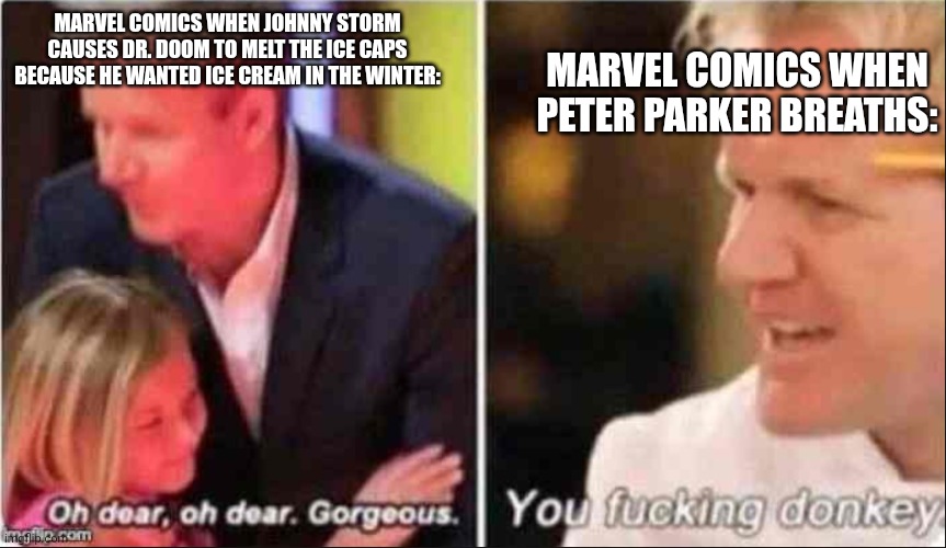 They really have it out for Spider-Man | MARVEL COMICS WHEN PETER PARKER BREATHS:; MARVEL COMICS WHEN JOHNNY STORM CAUSES DR. DOOM TO MELT THE ICE CAPS BECAUSE HE WANTED ICE CREAM IN THE WINTER: | image tagged in oh dear oh dear gorgeous,marvel | made w/ Imgflip meme maker