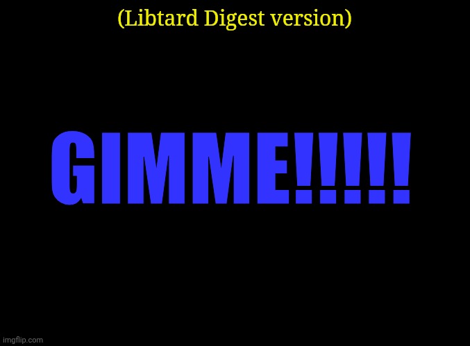 blank black | (Libtard Digest version) GIMME!!!!! | image tagged in blank black | made w/ Imgflip meme maker