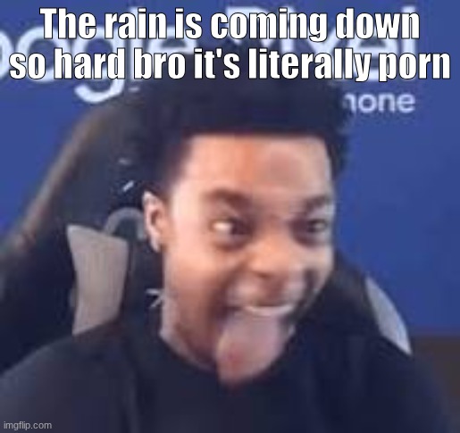 FlightReacts Tongue out | The rain is coming down so hard bro it's literally porn | image tagged in flightreacts tongue out | made w/ Imgflip meme maker