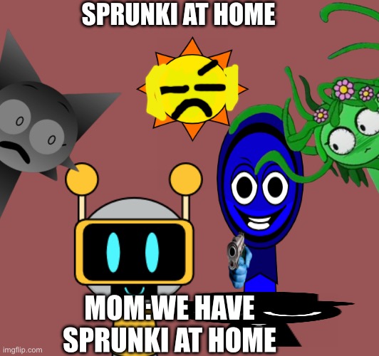 Sprunki at home | SPRUNKI AT HOME; MOM:WE HAVE SPRUNKI AT HOME | image tagged in funny,sprunki | made w/ Imgflip meme maker