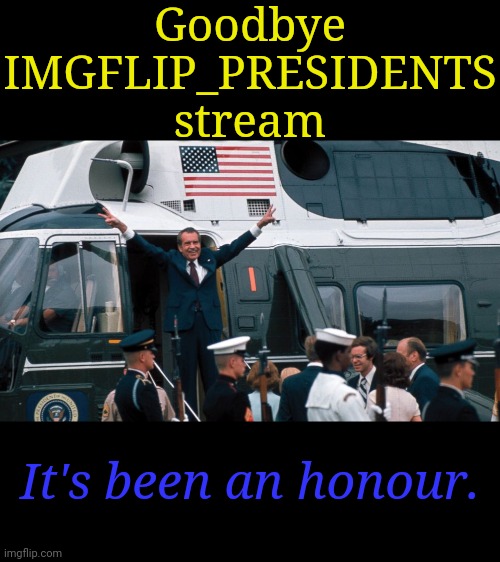 So long, farewell, auf wiedersehen, goodbye. | Goodbye IMGFLIP_PRESIDENTS stream; It's been an honour. | image tagged in memes | made w/ Imgflip meme maker