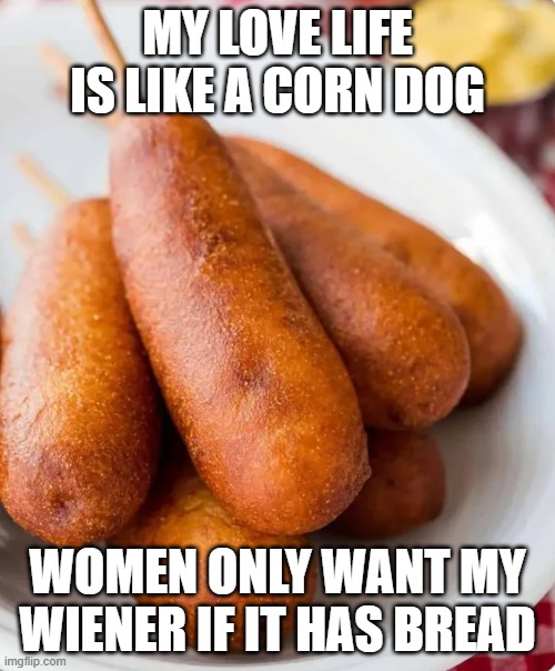 Love Life | MY LOVE LIFE IS LIKE A CORN DOG; WOMEN ONLY WANT MY WIENER IF IT HAS BREAD | image tagged in sex jokes | made w/ Imgflip meme maker