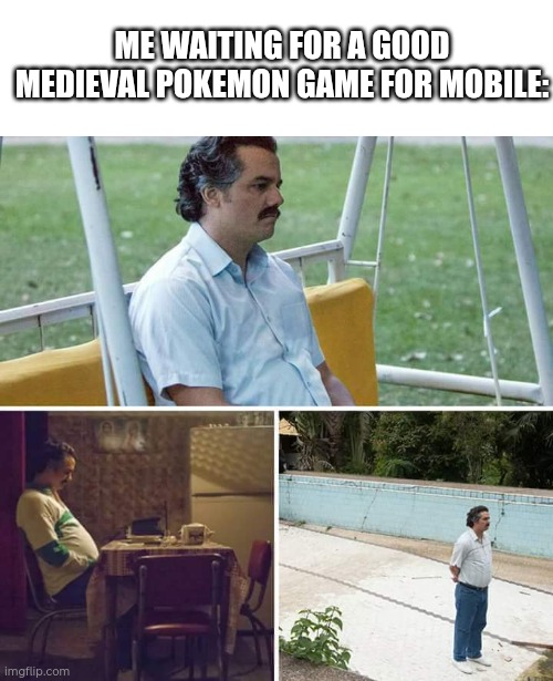 Sad Pablo Escobar | ME WAITING FOR A GOOD MEDIEVAL POKEMON GAME FOR MOBILE: | image tagged in memes,sad pablo escobar | made w/ Imgflip meme maker