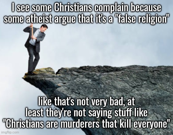 man breaking cliff | I see some Christians complain because some atheist argue that it's a "false religion"; like that's not very bad, at least they're not saying stuff like "Christians are murderers that kill everyone" | image tagged in man breaking cliff | made w/ Imgflip meme maker
