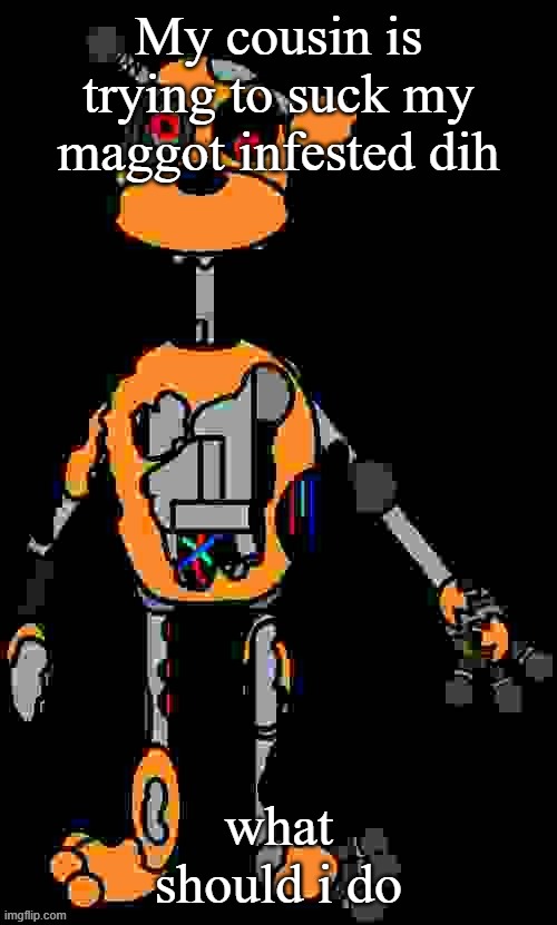 Malfunction reaction image | My cousin is trying to suck my maggot infested dih; what should i do | image tagged in malfunction reaction image | made w/ Imgflip meme maker