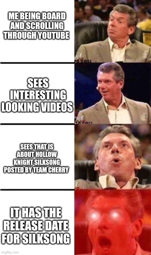 Hollow Knight silksong is real | ME BEING BOARD AND SCROLLING THROUGH YOUTUBE; SEES INTERESTING LOOKING VIDEOS; SEES THAT IS ABOUT HOLLOW KNIGHT SILKSONG POSTED BY TEAM CHERRY; IT HAS THE RELEASE DATE FOR SILKSONG | image tagged in orgasming judge 4 rows,hollow knight | made w/ Imgflip meme maker