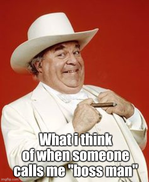 boss hogg | What i think of when someone calls me "boss man" | image tagged in boss hogg | made w/ Imgflip meme maker