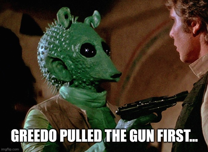 greedo | GREEDO PULLED THE GUN FIRST... | image tagged in greedo | made w/ Imgflip meme maker