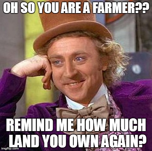 Creepy Condescending Wonka Meme | OH SO YOU ARE A FARMER?? REMIND ME HOW MUCH LAND YOU OWN AGAIN? | image tagged in memes,creepy condescending wonka | made w/ Imgflip meme maker