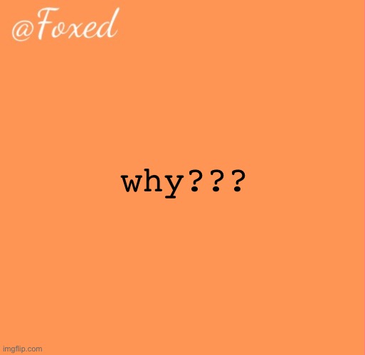 just curious. | why??? | image tagged in foxed orange temp | made w/ Imgflip meme maker