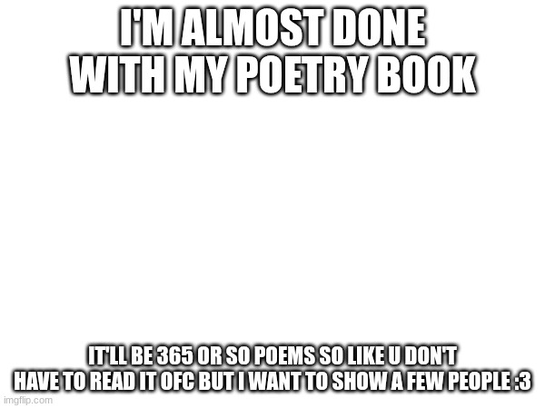 It's all about poetry written by someone who is very mentally ill :) | I'M ALMOST DONE WITH MY POETRY BOOK; IT'LL BE 365 OR SO POEMS SO LIKE U DON'T HAVE TO READ IT OFC BUT I WANT TO SHOW A FEW PEOPLE :3 | made w/ Imgflip meme maker