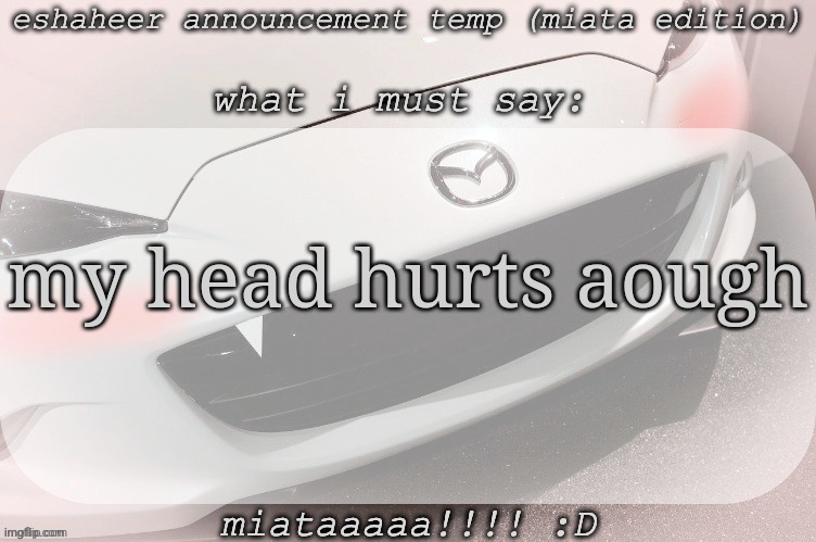 eshaheer announcement temp (miataaa :D) | my head hurts aough | image tagged in eshaheer announcement temp miataaa d | made w/ Imgflip meme maker