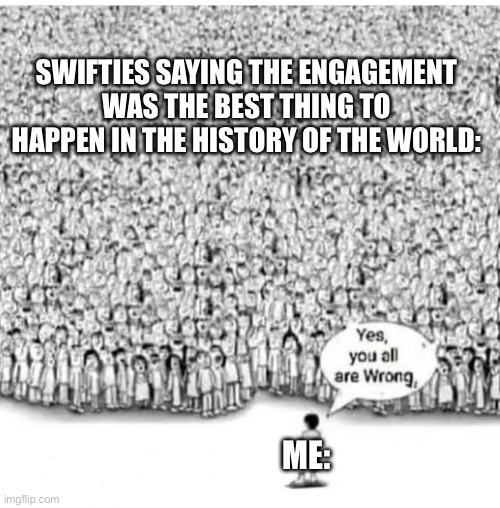 Yeah travis and taylor got engaged and there’s a lot of drama idc about | SWIFTIES SAYING THE ENGAGEMENT WAS THE BEST THING TO HAPPEN IN THE HISTORY OF THE WORLD:; ME: | image tagged in one vs world | made w/ Imgflip meme maker