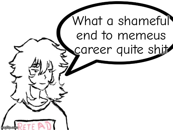 Happy to give her the last ban | What a shameful end to memeus career quite shit | image tagged in woman speaking shit | made w/ Imgflip meme maker
