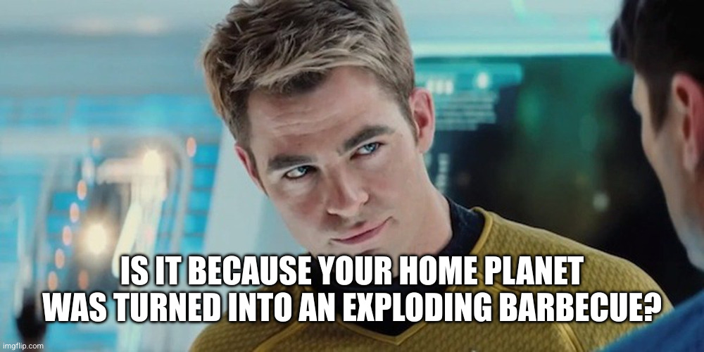 Chris Pine Captain Kirk | IS IT BECAUSE YOUR HOME PLANET WAS TURNED INTO AN EXPLODING BARBECUE? | image tagged in chris pine captain kirk | made w/ Imgflip meme maker
