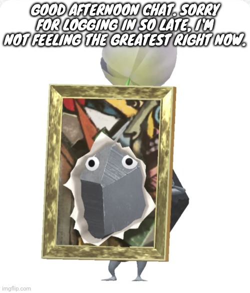 don't worry it's probably just a cold | GOOD AFTERNOON CHAT. SORRY FOR LOGGING IN SO LATE, I'M NOT FEELING THE GREATEST RIGHT NOW. | image tagged in painting rock pikmin | made w/ Imgflip meme maker