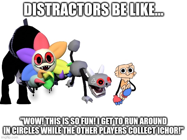 No hate for distractors, tho... They're cool | DISTRACTORS BE LIKE... "WOW! THIS IS SO FUN! I GET TO RUN AROUND IN CIRCLES WHILE THE OTHER PLAYERS COLLECT ICHOR!" | image tagged in dandy's world | made w/ Imgflip meme maker