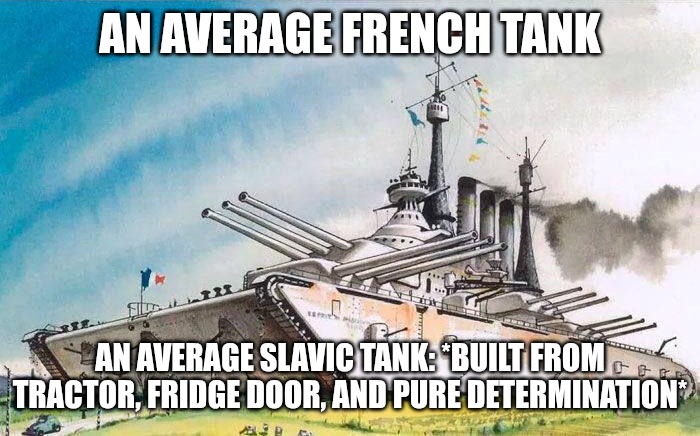 an Average French tank | AN AVERAGE FRENCH TANK; AN AVERAGE SLAVIC TANK: *BUILT FROM TRACTOR, FRIDGE DOOR, AND PURE DETERMINATION* | image tagged in an average french tank,slavic lives matter,slavic tank | made w/ Imgflip meme maker