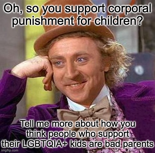 It's just baffling how so many people defend this... | Oh, so you support corporal punishment for children? Tell me more about how you think people who support their LGBTQIA+ kids are bad parents | image tagged in memes,creepy condescending wonka,conservative logic | made w/ Imgflip meme maker